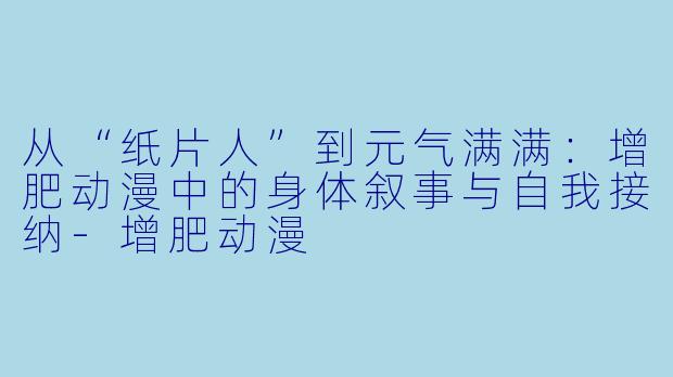 从“纸片人”到元气满满：增肥动漫中的身体叙事与自我接纳-增肥动漫