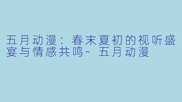 五月动漫：春末夏初的视听盛宴与情感共鸣-五月动漫