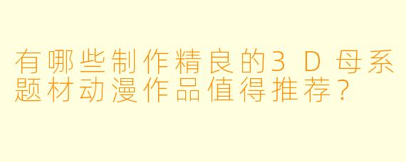 有哪些制作精良的3D母系题材动漫作品值得推荐？