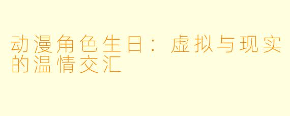 动漫角色生日:虚拟与现实的温情交汇