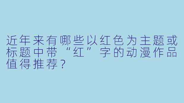近年来有哪些以红色为主题或标题中带“红”字的动漫作品值得推荐？