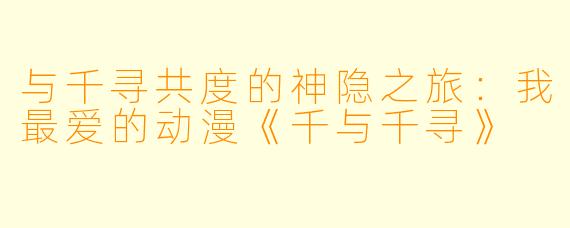 与千寻共度的神隐之旅:我最爱的动漫《千与千寻》