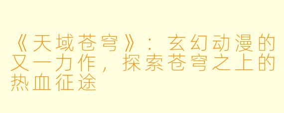 《天域苍穹》：玄幻动漫的又一力作，探索苍穹之上的热血征途