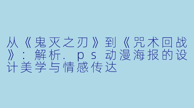 从《鬼灭之刃》到《咒术回战》：解析.ps动漫海报的设计美学与情感传达