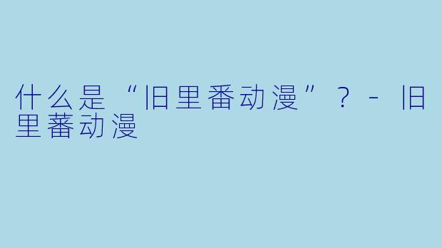 什么是“旧里番动漫”？-旧里蕃动漫