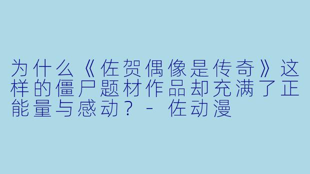 为什么《佐贺偶像是传奇》这样的僵尸题材作品却充满了正能量与感动？-佐动漫