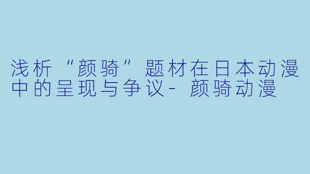 浅析“颜骑”题材在日本动漫中的呈现与争议-颜骑动漫