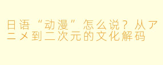 日语“动漫”怎么说？从アニメ到二次元的文化解码