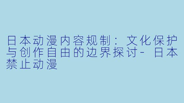 日本动漫内容规制：文化保护与创作自由的边界探讨-日本禁止动漫