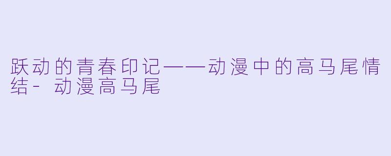 跃动的青春印记——动漫中的高马尾情结-动漫高马尾
