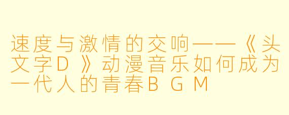 速度与激情的交响——《头文字D》动漫音乐如何成为一代人的青春BGM