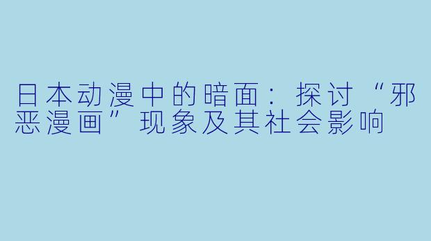 日本动漫中的暗面：探讨“邪恶漫画”现象及其社会影响