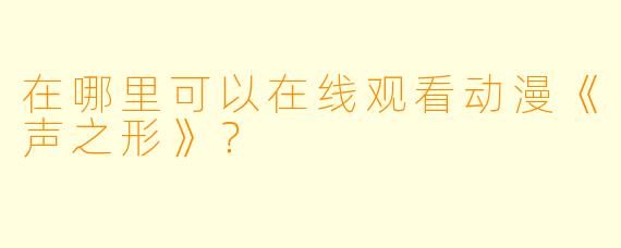 在哪里可以在线观看动漫《声之形》？