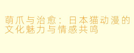 萌爪与治愈：日本猫动漫的文化魅力与情感共鸣