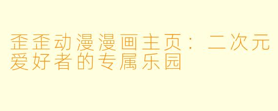 歪歪动漫漫画主页：二次元爱好者的专属乐园