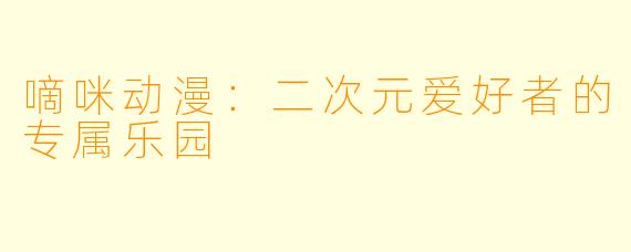 嘀咪动漫：二次元爱好者的专属乐园