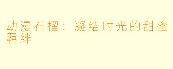 动漫石榴：凝结时光的甜蜜羁绊