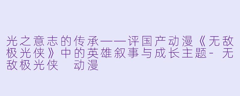 光之意志的传承——评国产动漫《无敌极光侠》中的英雄叙事与成长主题-无敌极光侠 动漫