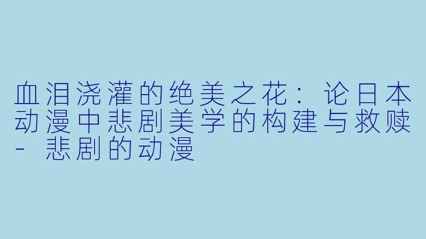 血泪浇灌的绝美之花：论日本动漫中悲剧美学的构建与救赎-悲剧的动漫