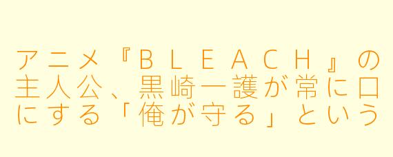 アニメ『BLEACH』の主人公、黒崎一護が常に口にする「俺が守る」というセリフは、彼のどのようなキャラクター性を象徴していますか？