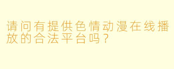 请问有提供色情动漫在线播放的合法平台吗？
