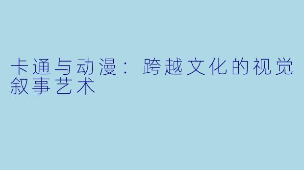 卡通与动漫:跨越文化的视觉叙事艺术