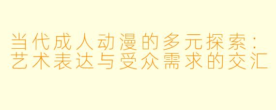 当代成人动漫的多元探索：艺术表达与受众需求的交汇