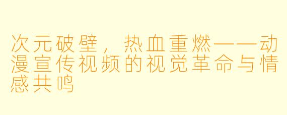 次元破壁，热血重燃——动漫宣传视频的视觉革命与情感共鸣