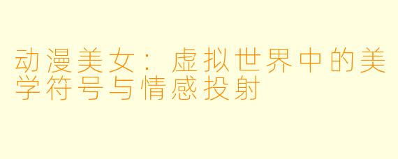 动漫美女：虚拟世界中的美学符号与情感投射