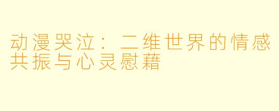 动漫哭泣：二维世界的情感共振与心灵慰藉