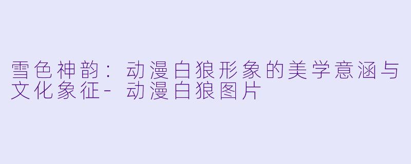 雪色神韵：动漫白狼形象的美学意涵与文化象征-动漫白狼图片