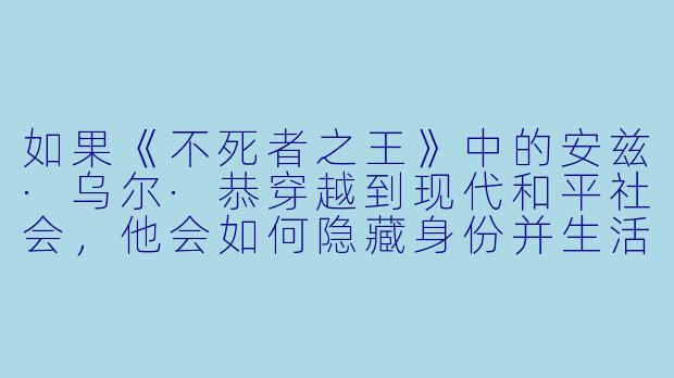 如果《不死者之王》中的安兹·乌尔·恭穿越到现代和平社会，他会如何隐藏身份并生活？