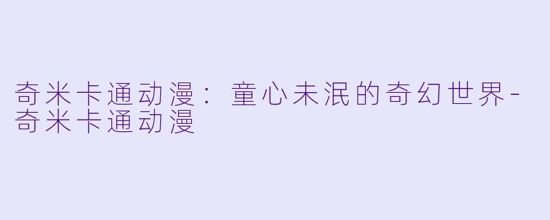 奇米卡通动漫：童心未泯的奇幻世界-奇米卡通动漫