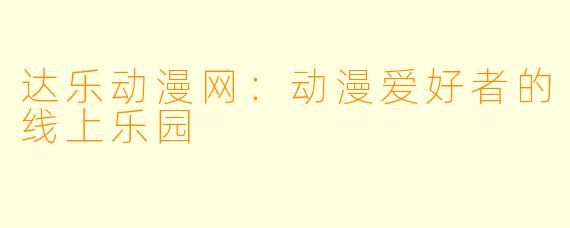 达乐动漫网：动漫爱好者的线上乐园