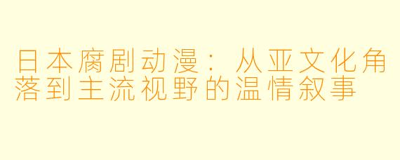日本腐剧动漫：从亚文化角落到主流视野的温情叙事