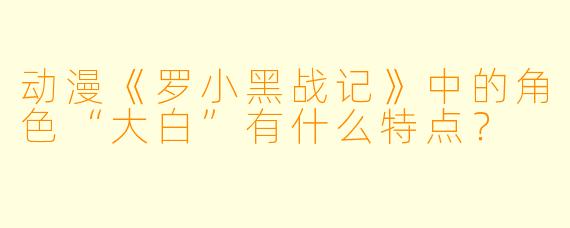 动漫《罗小黑战记》中的角色“大白”有什么特点？