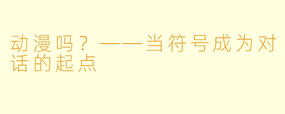 动漫吗？——当符号成为对话的起点