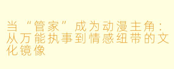 当“管家”成为动漫主角：从万能执事到情感纽带的文化镜像