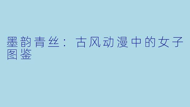 墨韵青丝：古风动漫中的女子图鉴