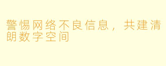 警惕网络不良信息，共建清朗数字空间
