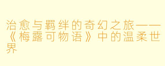 治愈与羁绊的奇幻之旅——《梅露可物语》中的温柔世界