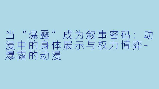 当“爆露”成为叙事密码：动漫中的身体展示与权力博弈-爆露的动漫