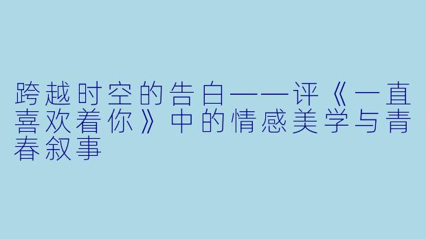 跨越时空的告白——评《一直喜欢着你》中的情感美学与青春叙事