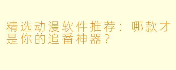 精选动漫软件推荐：哪款才是你的追番神器？
