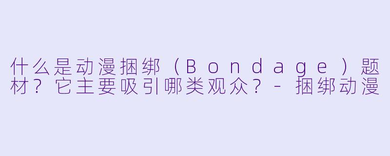 什么是动漫捆绑（Bondage）题材？它主要吸引哪类观众？