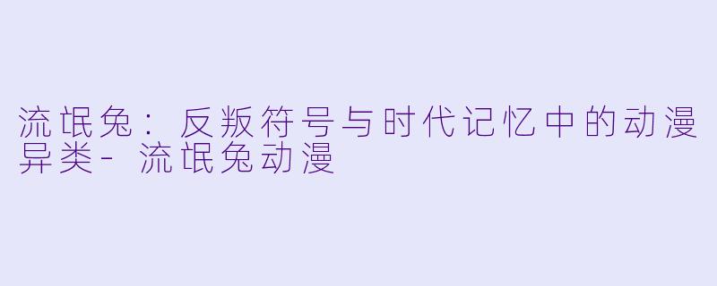 流氓兔：反叛符号与时代记忆中的动漫异类-流氓兔动漫