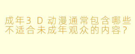 成年3D动漫通常包含哪些不适合未成年观众的内容？