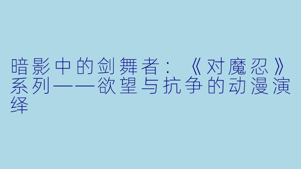 暗影中的剑舞者：《对魔忍》系列——欲望与抗争的动漫演绎