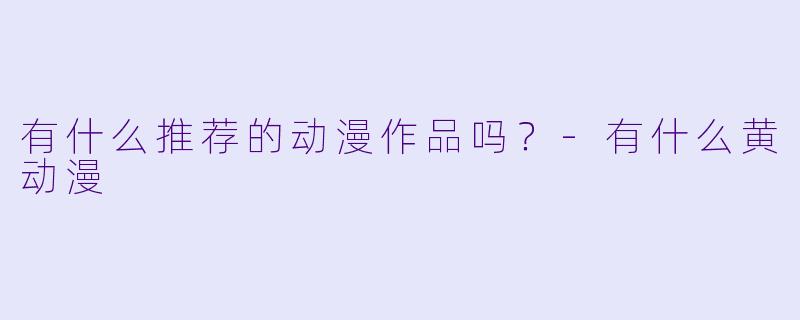有什么推荐的动漫作品吗？-有什么黄动漫