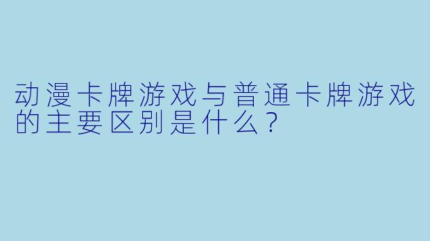 动漫卡牌游戏与普通卡牌游戏的主要区别是什么？